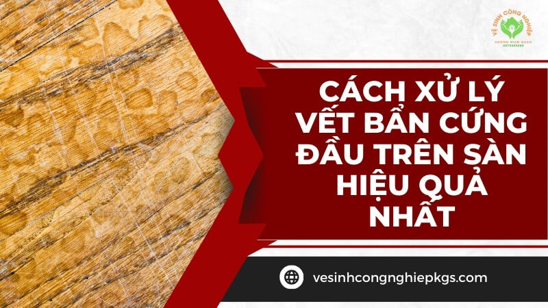 Cách xử lý vết bẩn cứng đầu trên sàn hiệu quả nhất