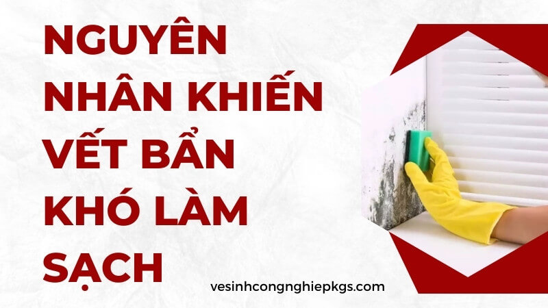 Nguyên nhân khiến vết bẩn khó làm sạch