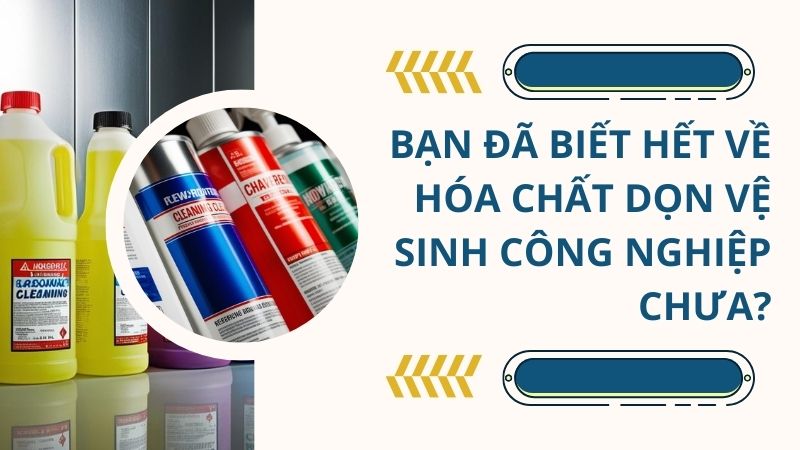 Bạn đã biết hết về hóa chất dọn vệ sinh công nghiệp chưa?